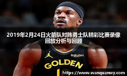 2019年2月24日火箭队对阵勇士队精彩比赛录像回放分析与回顾